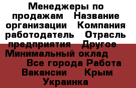 Менеджеры по продажам › Название организации ­ Компания-работодатель › Отрасль предприятия ­ Другое › Минимальный оклад ­ 15 000 - Все города Работа » Вакансии   . Крым,Украинка